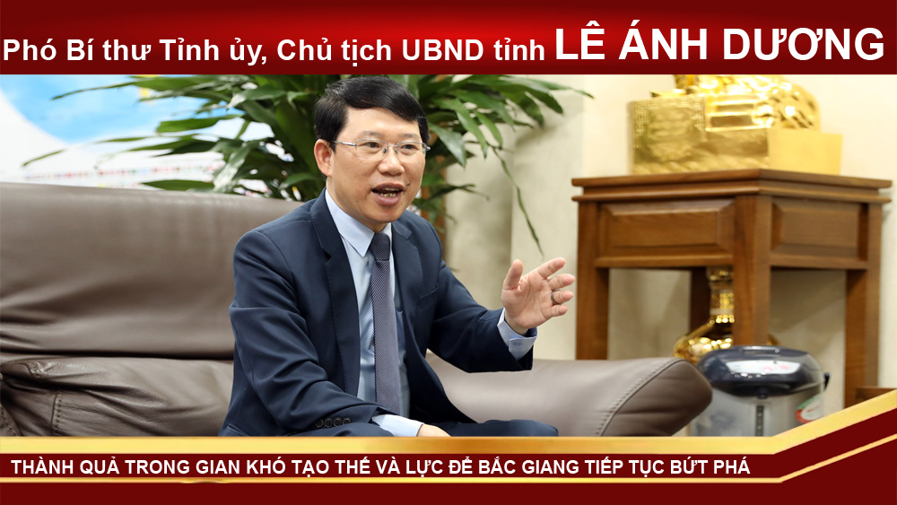 Phó Bí thư Tỉnh ủy, Chủ tịch UBND tỉnh Lê Ánh Dương: Thành quả trong gian khó tạo thế và lực để Bắc Giang tiếp tục bứt phá