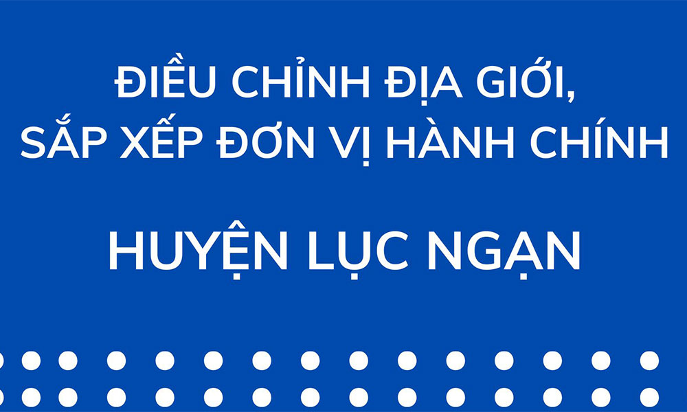  Điều chỉnh địa giới, sắp xếp đơn vị hành chính huyện Lục Ngạn (Bắc Giang)