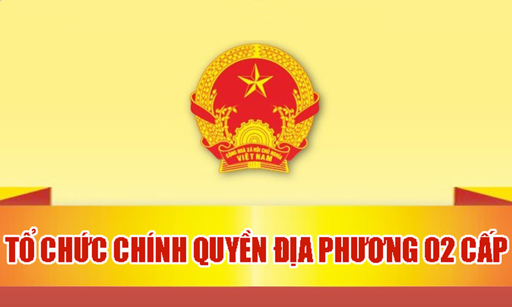  Chính phủ ban hành các Nghị định về chính quyền địa phương 2 cấp